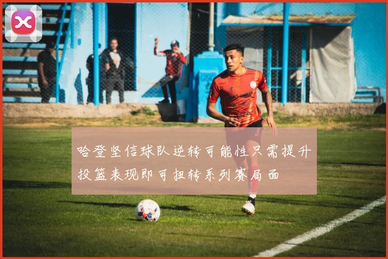 哈登坚信球队逆转可能性只需提升投篮表现即可扭转系列赛局面