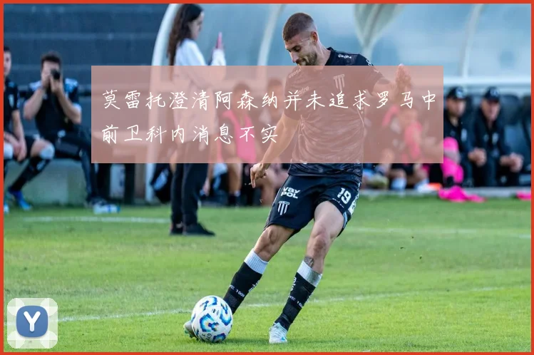 莫雷托澄清阿森纳并未追求罗马中前卫科内消息不实