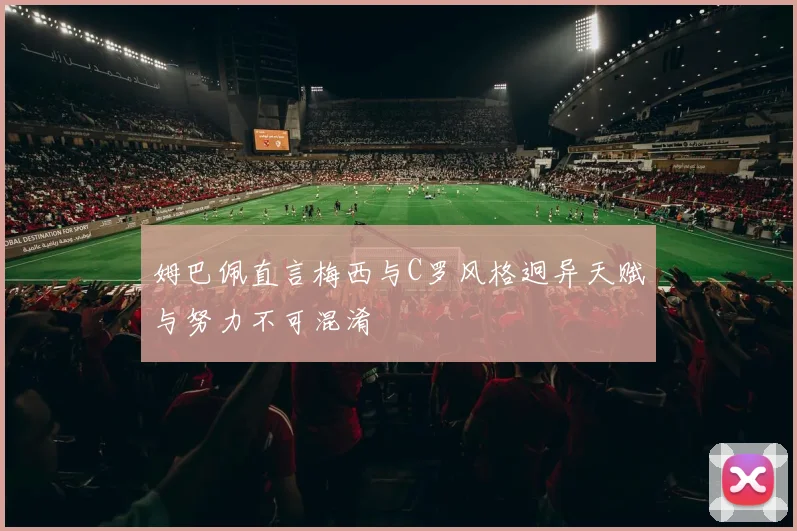 姆巴佩直言梅西与C罗风格迥异天赋与努力不可混淆