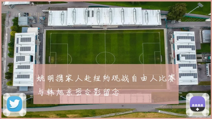 姚明携家人赴纽约观战自由人比赛与韩旭亲密合影留念