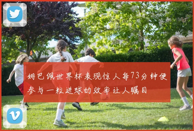 姆巴佩世界杯表现惊人每73分钟便参与一粒进球的效率让人瞩目