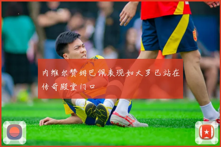 内维尔赞姆巴佩表现如大罗已站在传奇殿堂门口