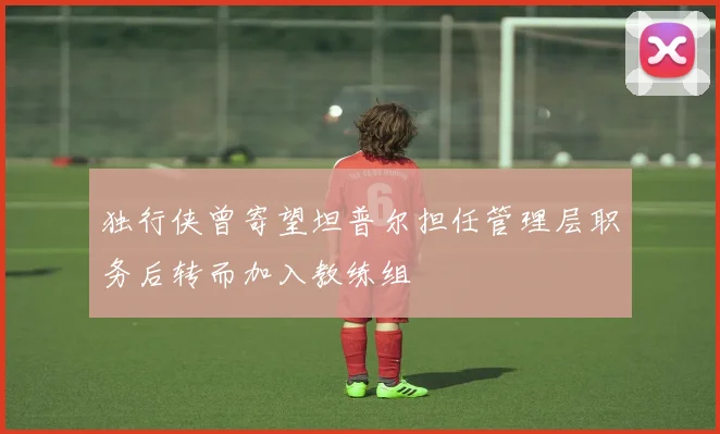 独行侠曾寄望坦普尔担任管理层职务后转而加入教练组