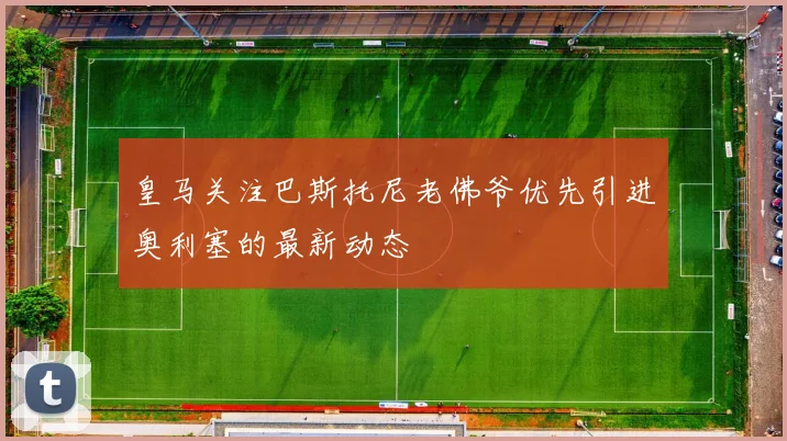 皇马关注巴斯托尼老佛爷优先引进奥利塞的最新动态