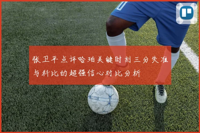 张卫平点评哈珀关键时刻三分失准与科比的超强信心对比分析