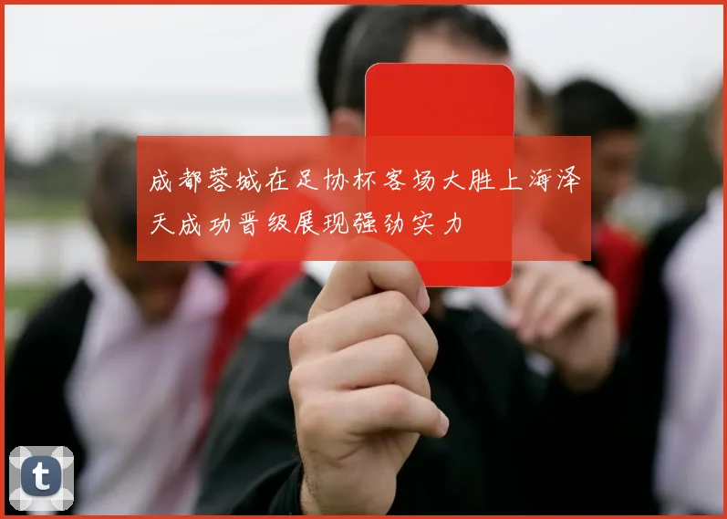 成都蓉城在足协杯客场大胜上海泽天成功晋级展现强劲实力