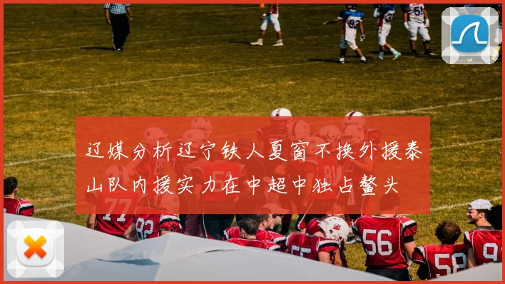 辽媒分析辽宁铁人夏窗不换外援泰山队内援实力在中超中独占鳌头